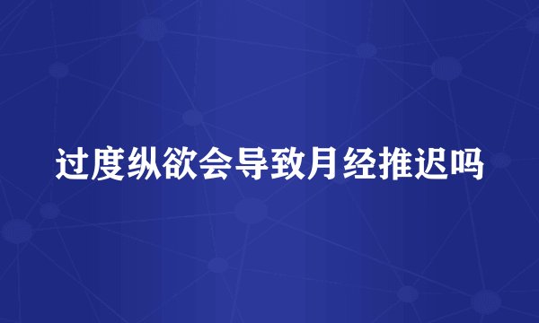 过度纵欲会导致月经推迟吗