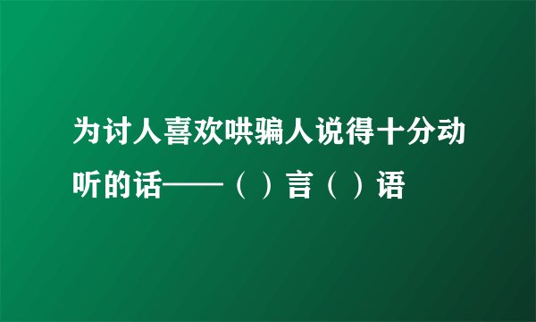 为讨人喜欢哄骗人说得十分动听的话——（）言（）语