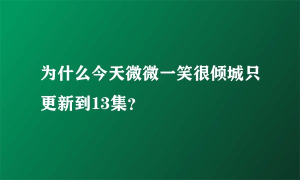 为什么今天微微一笑很倾城只更新到13集？