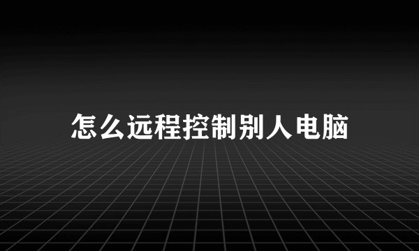 怎么远程控制别人电脑