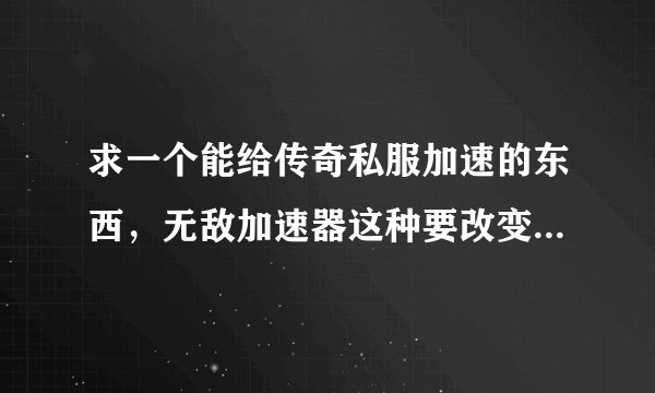 求一个能给传奇私服加速的东西，无敌加速器这种要改变系统设置的就不用了，我要那种不需要改变电脑设置
