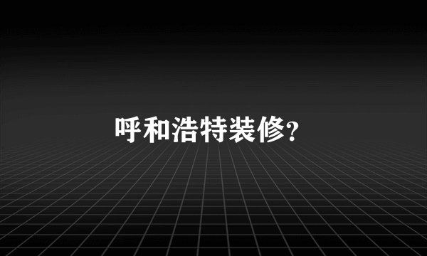 呼和浩特装修？