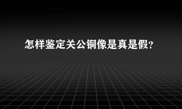 怎样鉴定关公铜像是真是假？