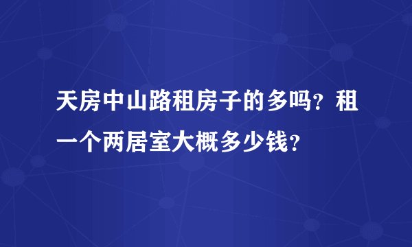 天房中山路租房子的多吗?租一个两居室大概多少钱?