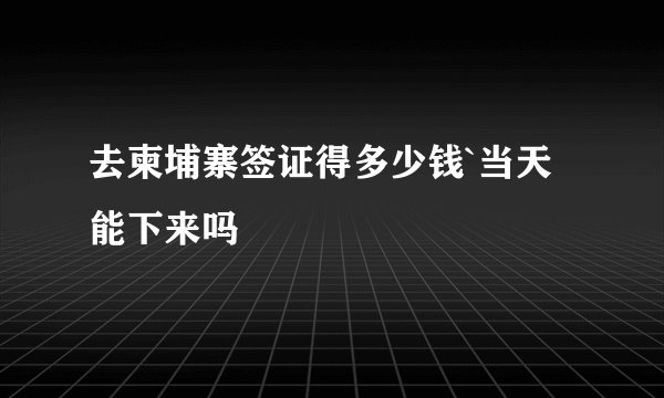 去柬埔寨签证得多少钱`当天能下来吗