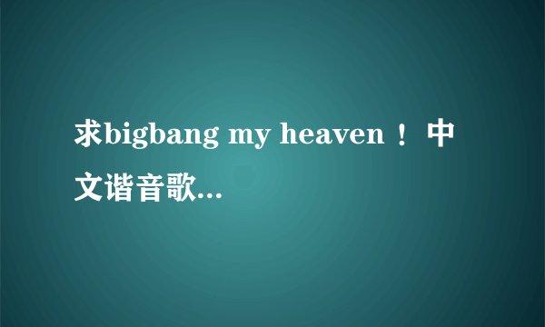 求bigbang my heaven ！中文谐音歌词！完整的！