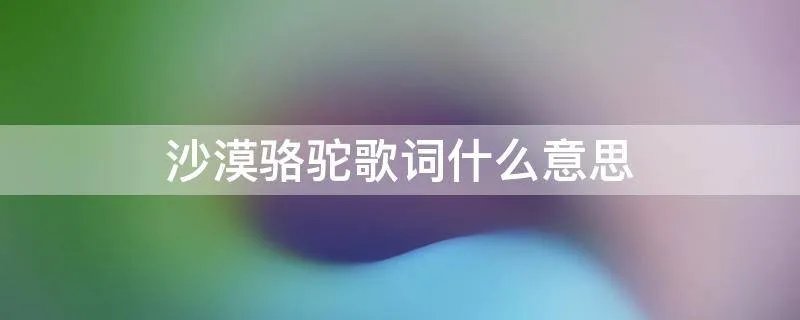 沙漠骆驼歌词什么意思