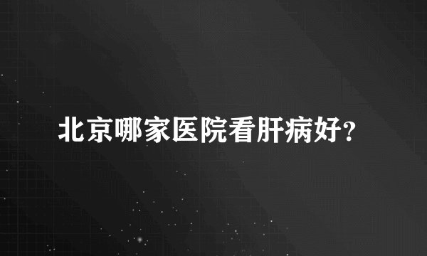 北京哪家医院看肝病好？