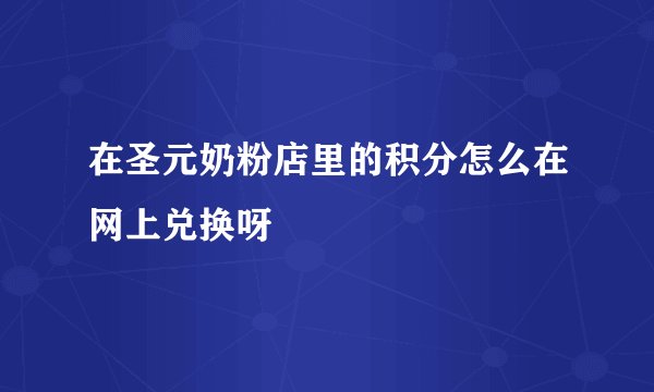 在圣元奶粉店里的积分怎么在网上兑换呀