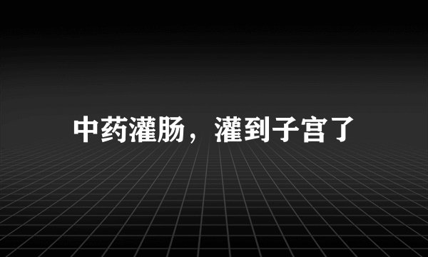 中药灌肠，灌到子宫了