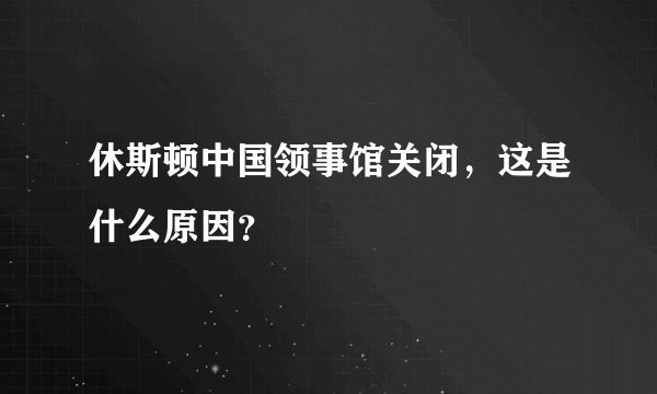 休斯顿中国领事馆关闭，这是什么原因？