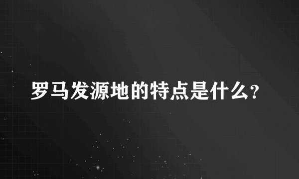 罗马发源地的特点是什么？