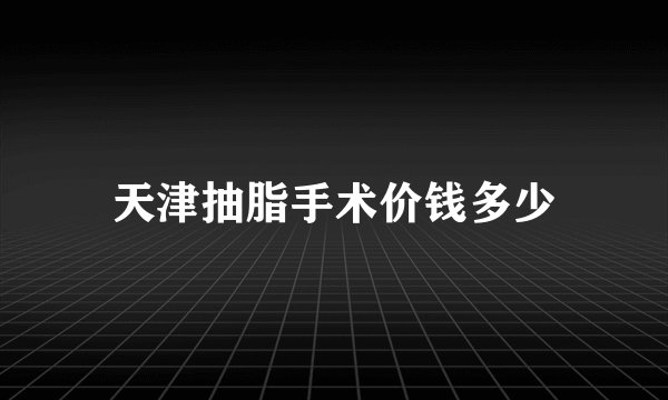 天津抽脂手术价钱多少