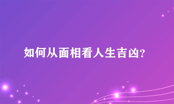 如何从面相看人生吉凶？