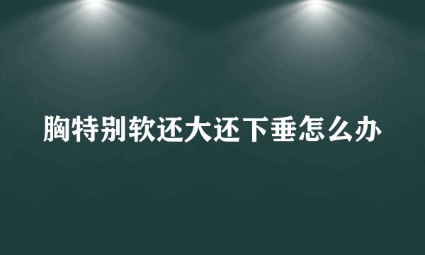 胸特别软还大还下垂怎么办