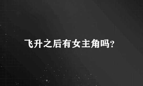 飞升之后有女主角吗？