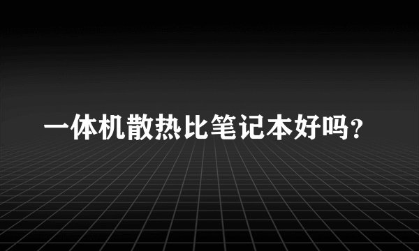 一体机散热比笔记本好吗？