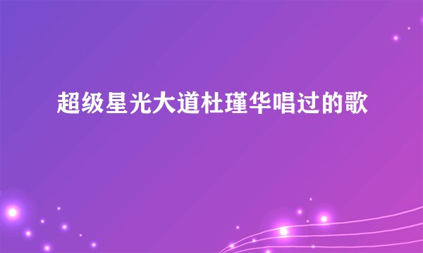 超级星光大道杜瑾华唱过的歌