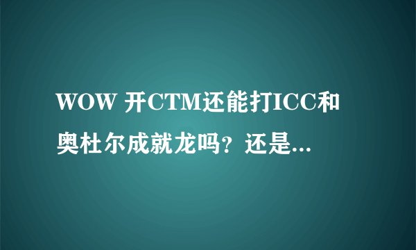 WOW 开CTM还能打ICC和奥杜尔成就龙吗？还是开了CTM这两个成就龙就绝版了！