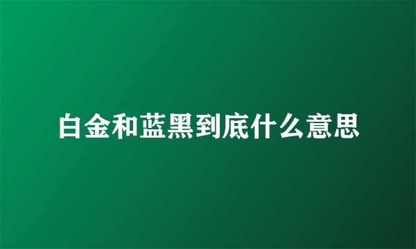白金和蓝黑到底什么意思