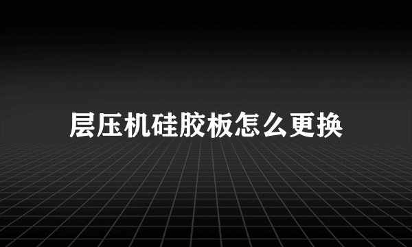 层压机硅胶板怎么更换