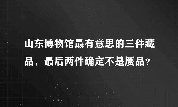 山东博物馆最有意思的三件藏品,最后两件确定不是赝品?