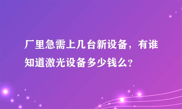 厂里急需上几台新设备，有谁知道激光设备多少钱么？
