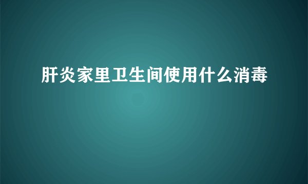 肝炎家里卫生间使用什么消毒