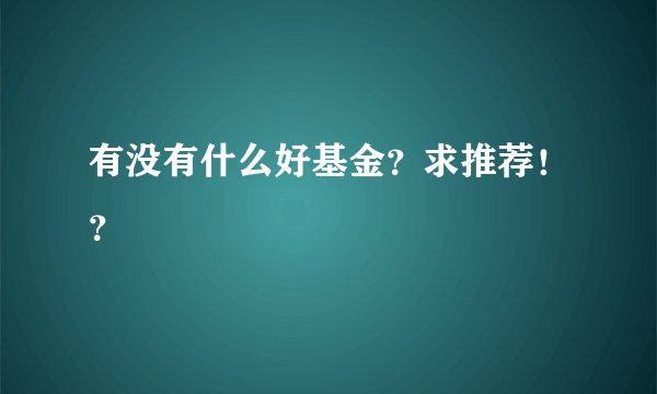 有没有什么好基金？求推荐！？