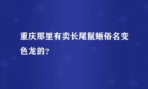 重庆那里有卖长尾鬣蜥俗名变色龙的？