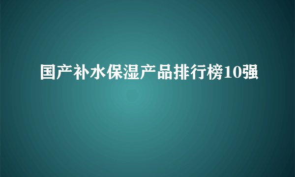 国产补水保湿产品排行榜10强