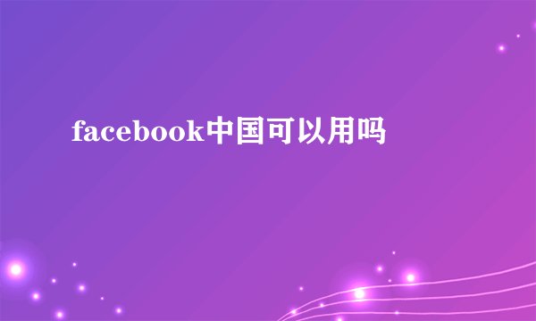 facebook中国可以用吗