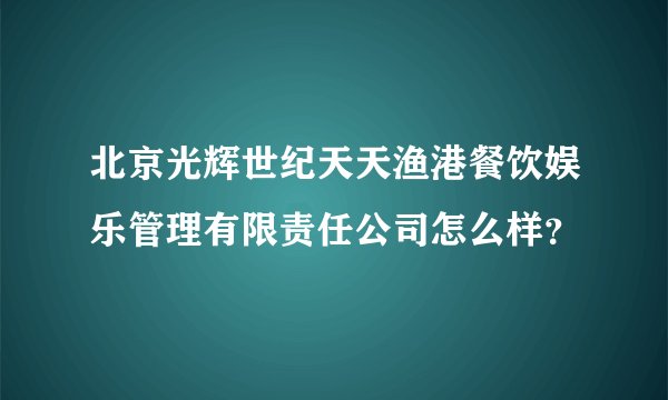北京光辉世纪天天渔港餐饮娱乐管理有限责任公司怎么样？