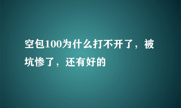 空包100为什么打不开了，被坑惨了，还有好的