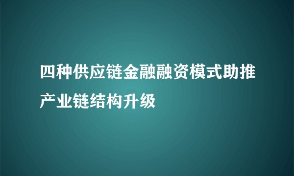 四种供应链金融融资模式助推产业链结构升级