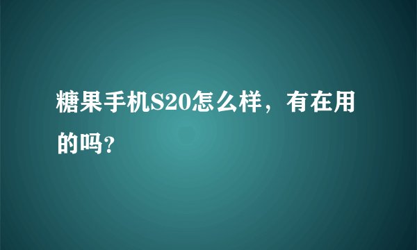 糖果手机S20怎么样，有在用的吗？
