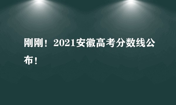 刚刚！2021安徽高考分数线公布！