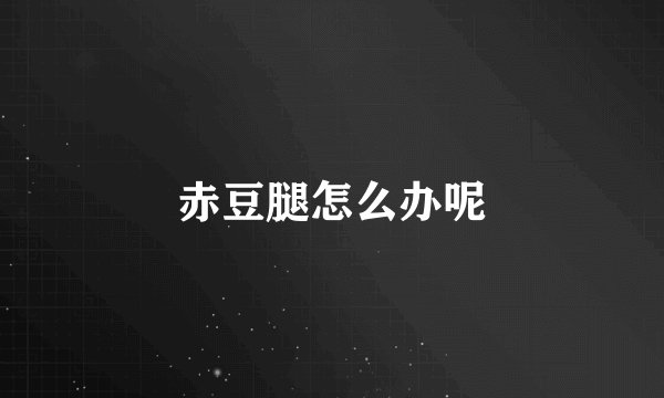 赤豆腿怎么办呢
