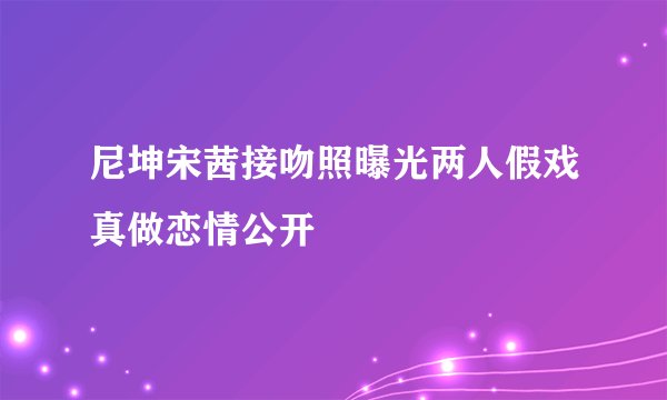 尼坤宋茜接吻照曝光两人假戏真做恋情公开