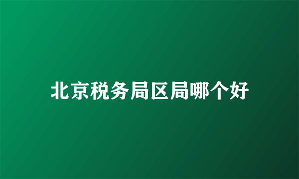 北京税务局区局哪个好