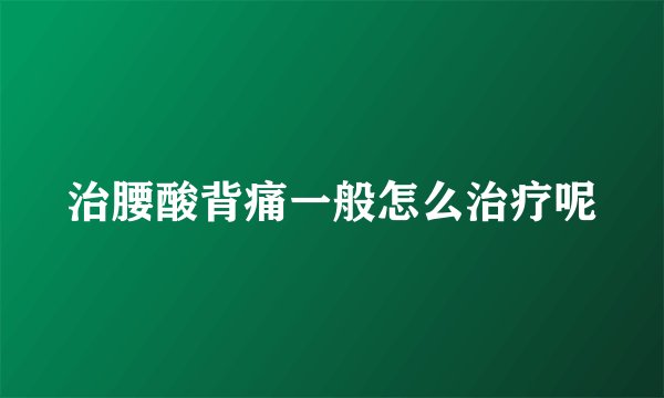 治腰酸背痛一般怎么治疗呢
