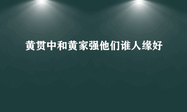 黄贯中和黄家强他们谁人缘好