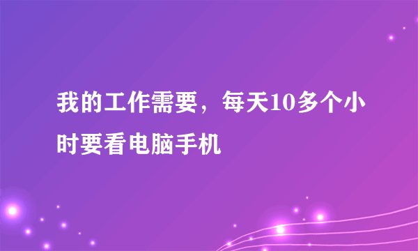 我的工作需要，每天10多个小时要看电脑手机