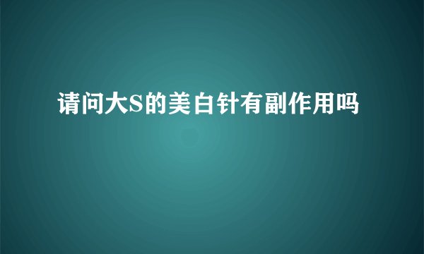 请问大S的美白针有副作用吗