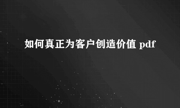 如何真正为客户创造价值 pdf