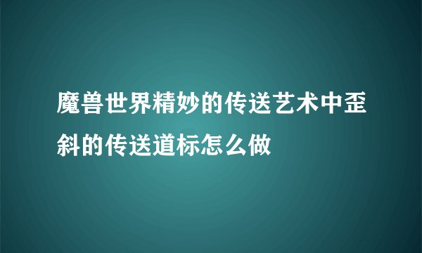 魔兽世界精妙的传送艺术中歪斜的传送道标怎么做