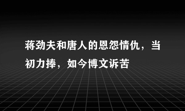 蒋劲夫和唐人的恩怨情仇,当初力捧,如今博文诉苦