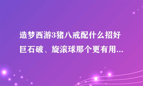 造梦西游3猪八戒配什么招好巨石破、旋滚球那个更有用?请推荐