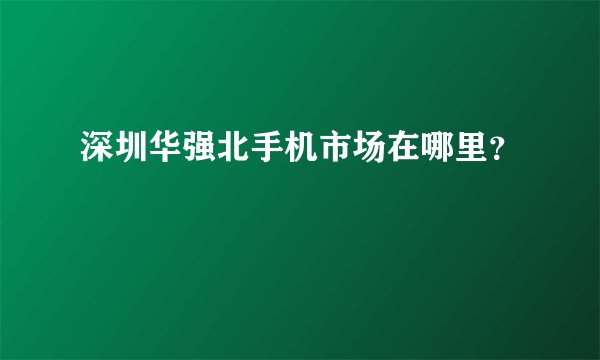 深圳华强北手机市场在哪里？