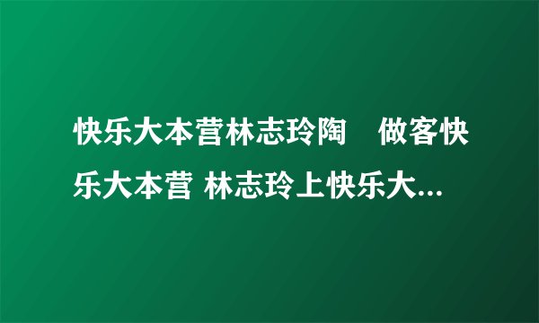 快乐大本营林志玲陶喆做客快乐大本营 林志玲上快乐大本营直播视频